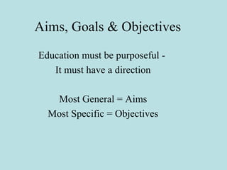 Aims, Goals & Objectives
Education must be purposeful -
It must have a direction
Most General = Aims
Most Specific = Objectives
 