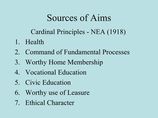 Sources of Aims
Cardinal Principles - NEA (1918)
1. Health
2. Command of Fundamental Processes
3. Worthy Home Membership
4. Vocational Education
5. Civic Education
6. Worthy use of Leasure
7. Ethical Character
 
