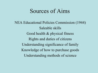 Sources of Aims
NEA Educational Policies Commission (1944)
Saleable skills
Good health & physical fitness
Rights and duties of citizens
Understanding significance of family
Knowledge of how to purchase goods
Understanding methods of science
 