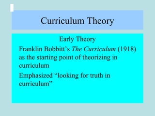 Curriculum Theory
Early Theory
Franklin Bobbitt’s The Curriculum (1918)
as the starting point of theorizing in
curriculum
Emphasized “looking for truth in
curriculum”
 