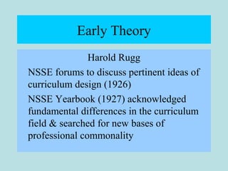 Early Theory
Harold Rugg
NSSE forums to discuss pertinent ideas of
curriculum design (1926)
NSSE Yearbook (1927) acknowledged
fundamental differences in the curriculum
field & searched for new bases of
professional commonality
 