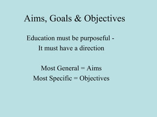 Aims, Goals & Objectives
Education must be purposeful -
It must have a direction
Most General = Aims
Most Specific = Objec...