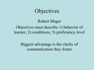 Objectives
Robert Mager
Objectives must describe 1) behavior of
learner; 2) conditions; 3) proficiency level
Biggest advan...
