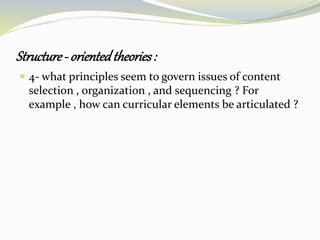 Structure- orientedtheories:
 4- what principles seem to govern issues of content
selection , organization , and sequencing ? For
example , how can curricular elements be articulated ?
 