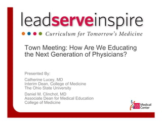 Town Meeting: How Are We Educating
the Next Generation of Physicians?

Presented By:
Catherine Lucey, MD
Interim Dean, College of Medicine
The Ohio State University
Daniel M. Clinchot, MD
Associate Dean for Medical Education
College of Medicine


                                       1
 