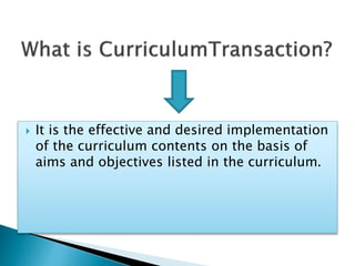  It is the effective and desired implementation
of the curriculum contents on the basis of
aims and objectives listed in the curriculum.
 
