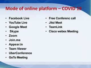 Mode of online platform – COVID 19
• Facebook Live
• YouTube Live
• Google Meet
• Skype
• Zoom
• Join.me
• Appear.in
• Team Viewer
• UberConference
• GoTo Meeting
• Free Conferenc call
• Jitsi Meet
• TeamLink
• Cisco webex Meeting
 