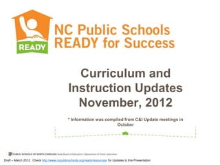 Curriculum and
                                              Instruction Updates
                                                November, 2012
                                              * Information was compiled from C&I Update meetings in
                                                                     October




Draft – March 2012. Check http://www.ncpublicschools.org/ready/resources/ for Updates to this Presentation
 