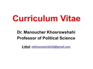 Curriculum Vitae
Dr. Manoucher Khosrowshahi
Professor of Political Science
E-Mail: mkhosrowshahi50@gmail.com
 