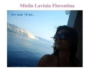   Mieila Lavinia Florentina ,[object Object],Am doar 19 ani... 
