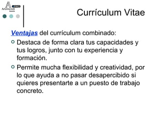 Ventajas  del currículum combinado: Destaca de forma clara tus capacidades y tus logros, junto con tu experiencia y formación. Permite mucha flexibilidad y creatividad, por lo que ayuda a no pasar desapercibido si quieres presentarte a un puesto de trabajo concreto. Currículum Vitae 