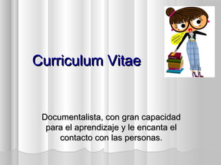 Curriculum VitaeCurriculum Vitae
Documentalista, con gran capacidadDocumentalista, con gran capacidad
para el aprendizaje y le encanta elpara el aprendizaje y le encanta el
contacto con las personas.contacto con las personas.
 