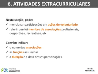 Nesta secção, pode:
 mencionar participações em ações de voluntariado
 referir que foi membro de associações profissionais,
desportivas, recreativas, etc.
Convém indicar:
 o nome das associações
 as funções assumidas
 a duração e a data dessas participações
6. ATIVIDADES EXTRACURRICULARES
 