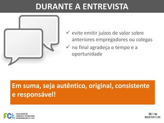  evite emitir juízos de valor sobre
anteriores empregadores ou colegas
 no final agradeça o tempo e a
oportunidade
DURANTE A ENTREVISTA
Em suma, seja autêntico, original, consistente
e responsável!
 