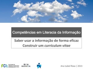 Competências em Literacia da Informação
Saber usar a informação de forma eficaz
Construir um curriculum vitae
Ana Isabel Roxo | 2013
 