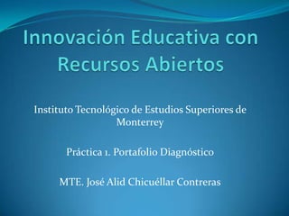 Instituto Tecnológico de Estudios Superiores de
Monterrey
Práctica 1. Portafolio Diagnóstico
MTE. José Alid Chicuéllar Contreras
 