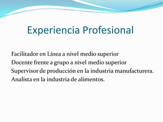 Experiencia Profesional
Facilitador en Línea a nivel medio superior
Docente frente a grupo a nivel medio superior
Supervisor de producción en la industria manufacturera.
Analista en la industria de alimentos.
 