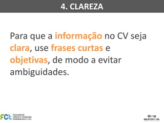 4. CLAREZA

Para que a informação no CV seja
clara, use frases curtas e
objetivas, de modo a evitar
ambiguidades.

 