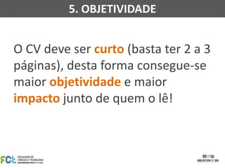 5. OBJETIVIDADE

O CV deve ser curto (basta ter 2 a 3
páginas), desta forma consegue-se
maior objetividade e maior
impacto junto de quem o lê!

 