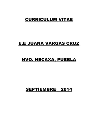 CURRICULUM VITAE 
E.E JUANA VARGAS CRUZ 
NVO. NECAXA, PUEBLA 
SEPTIEMBRE 2014 
 