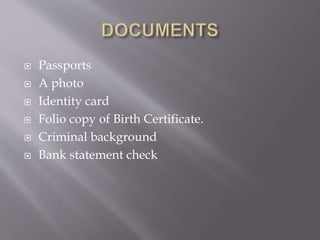  Passports
 A photo
 Identity card
 Folio copy of Birth Certificate.
 Criminal background
 Bank statement check
 