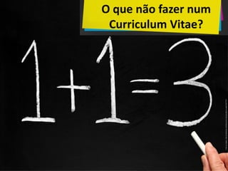 Fontedaimagem:http://pt.slideshare.net/idekos/como-tirar-sua-ideia-do-papel-20417312
O que não fazer num
Curriculum Vitae?
 