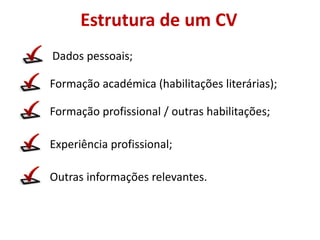 Estrutura de um CV
Dados pessoais;
Formação académica (habilitações literárias);
Formação profissional / outras habilitações;
Experiência profissional;
Outras informações relevantes.
 