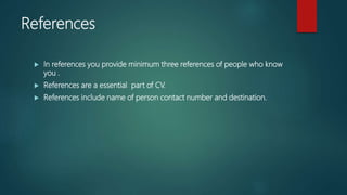 References
 In references you provide minimum three references of people who know
you .
 References are a essential part of CV.
 References include name of person contact number and destination.
 