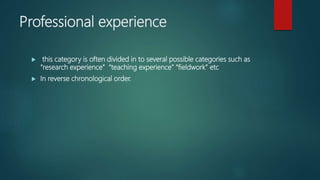 Professional experience
 this category is often divided in to several possible categories such as
“research experience” “teaching experience” “fieldwork” etc
 In reverse chronological order.
 