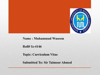 Name : Muhammad Waseem
Roll# Iz-4146
Topic: Curriculum Vitae
Submitted To: Sir Taimoor Ahmed
 