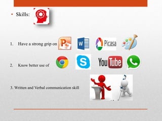 • Skills:
1. Have a strong grip on
2. Know better use of
3. Written and Verbal communication skill
 