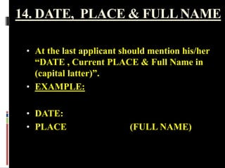 14. DATE, PLACE & FULLNAME
• At the last applicant should mention his/her
“DATE , Current PLACE & Full Name in
(capital latter)”.
• EXAMPLE:
• DATE:
• PLACE (FULL NAME)
 