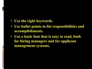 • Use the right keywords.
• Use bullet points to list responsibilities and
accomplishments.
• Use a basic font that is easy to read, both
for hiring managers and for applicant
management systems.
 