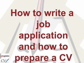 How to write a
job
application
and how to
prepare a CV
 