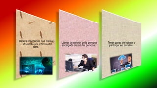 Darle la importancia qué merece
, ofreciendo una información
clara.
Llamar la atención de la persona
encargada de reclutar personal.
Tener ganas de trabajar y
participar en cursillos.
 