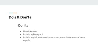 Do’s & Don’ts
Don’ts
● Use nicknames
● Include a photograph
● Include any information that you cannot supply documentation or
explain
 