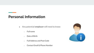 Personal Information
● Any potential employer will need to know:
o Full name
o Date of Birth
o Full Address and Post Code
o Contact Email & Phone Number
 
