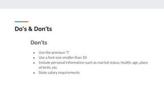 Do’s & Don’ts
Don’ts
● Use the pronoun “I”
● Use a font size smallerthan 10
● Include personal information such as marital status, health, age, place
of birth, etc.
● State salary requirements
 
