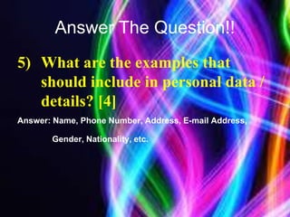Answer The Question!!
5) What are the examples that
should include in personal data /
details? [4]
Answer: Name, Phone Number, Address, E-mail Address,
Gender, Nationality, etc.
 