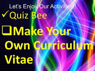 Let’s Enjoy Our Activities!!
Quiz Bee
Make Your
Own Curriculum
Vitae
 
