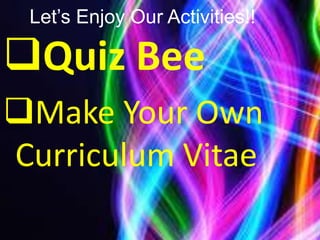 Let’s Enjoy Our Activities!!
Quiz Bee
Make Your Own
Curriculum Vitae
 