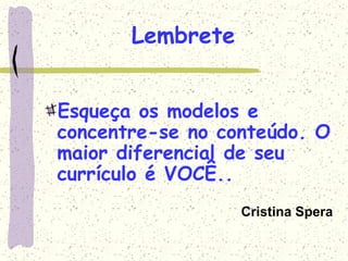 Lembrete
Esqueça os modelos e
concentre-se no conteúdo. O
maior diferencial de seu
currículo é VOCÊ..
Cristina Spera
 