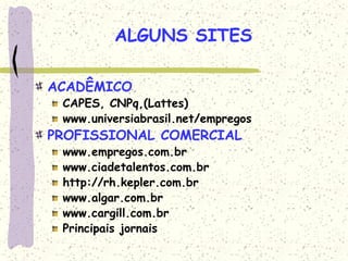ALGUNS SITES
ACADÊMICO
CAPES, CNPq,(Lattes)
www.universiabrasil.net/empregos
PROFISSIONAL COMERCIAL
www.empregos.com.br
www.ciadetalentos.com.br
http://rh.kepler.com.br
www.algar.com.br
www.cargill.com.br
Principais jornais
 