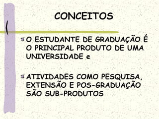 CONCEITOS
O ESTUDANTE DE GRADUAÇÃO É
O PRINCIPAL PRODUTO DE UMA
UNIVERSIDADE e
ATIVIDADES COMO PESQUISA,
EXTENSÃO E POS-GRADUAÇÃO
SÃO SUB-PRODUTOS
 