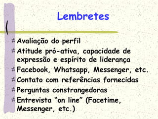 Lembretes
Avaliação do perfil
Atitude pró-ativa, capacidade de
expressão e espírito de liderança
Facebook, Whatsapp, Messenger, etc.
Contato com referências fornecidas
Perguntas constrangedoras
Entrevista “on line” (Facetime,
Messenger, etc.)
 