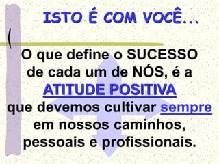 O que define o SUCESSO
de cada um de NÓS, é a
ATITUDE POSITIVA
que devemos cultivar sempre
em nossos caminhos,
pessoais e profissionais.
ISTO É COM VOCÊ...
 