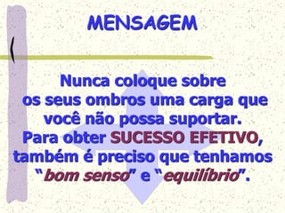 Nunca coloque sobre
os seus ombros uma carga que
você não possa suportar.
Para obter SUCESSO EFETIVO,
também é preciso que tenhamos
“bom senso” e “equilíbrio”.
MENSAGEM
 