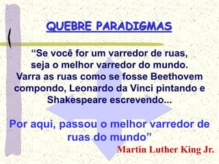 “Se você for um varredor de ruas,
seja o melhor varredor do mundo.
Varra as ruas como se fosse Beethovem
compondo, Leonardo da Vinci pintando e
Shakespeare escrevendo...
Por aqui, passou o melhor varredor de
ruas do mundo”
Martin Luther King Jr.
QUEBRE PARADIGMAS
 