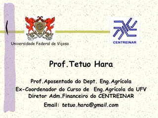Prof.Tetuo Hara
Prof.Aposentado do Dept. Eng.Agrícola
Ex-Coordenador do Curso de Eng.Agrícola da UFV
Diretor Adm.Financeiro do CENTREINAR
Email: tetuo.hara@gmail.com
Universidade Federal de Viçosa
 