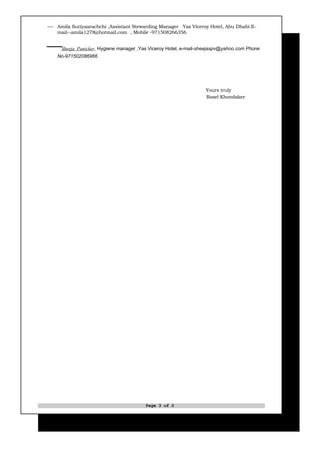  Amila Suriyaarachchi ,Assistant Stewarding Manager Yas Viceroy Hotel, Abu Dhabi E-
   mail--amila1278@hotmail.com , Mobile -971508266356


    Sheeja Panicker, Hygiene manager ,Yas Viceroy Hotel, e-mail-sheejaspv@yahoo.com Phone
   No-971502086966




                                                                  Yours truly
                                                                  Rasel Khondaker




                                         Page 3 of 2
 